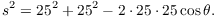 $$s^2 = 25^2 + 25^2 - 2\cdot 25\cdot 25 \cos \theta.$$