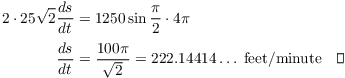 $$\eqalign{ 2 \cdot 25 \sqrt{2} \der s t & = 1250 \sin \dfrac{\pi}{2} \cdot 4\pi \cr \noalign{\vskip2pt} \der s t & = \dfrac{100 \pi}{\sqrt{2}} = 222.14414 \ldots \ {\rm feet/minute} \quad\halmos \cr}$$