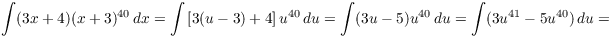 $$\int (3 x + 4) (x + 3)^{40}\,dx = \int \left[3 (u - 3) + 4\right] u^{40}\,du = \int (3 u - 5) u^{40}\,du = \int (3 u^{41} - 5 u^{40})\,du =$$