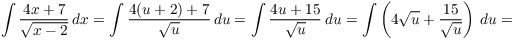 $$\int \dfrac{4 x + 7}{\sqrt{x - 2}}\,dx = \int \dfrac{4 (u + 2) + 7}{\sqrt{u}}\,du = \int \dfrac{4 u + 15}{\sqrt{u}}\,du = \int \left(4 \sqrt{u} + \dfrac{15}{\sqrt{u}}\right)\,du =$$