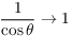 $\dfrac{1}{\cos \theta} \to 1$