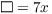 $\square = 7
   x$