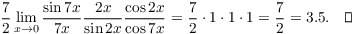 $$\dfrac{7}{2} \lim_{x \to 0} \dfrac{\sin 7 x}{7 x}\dfrac{2 x}{\sin 2 x} \dfrac{\cos 2 x}{\cos 7 x} = \dfrac{7}{2}\cdot 1\cdot 1\cdot 1 = \dfrac{7}{2} = 3.5.\quad\halmos$$