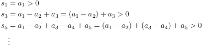 $$\eqalign{ s_1 & = a_1 > 0 \cr s_3 & = a_1 - a_2 + a_3 = (a_1 - a_2) + a_3 > 0 \cr s_5 & = a_1 - a_2 + a_3 - a_4 + a_5 = (a_1 - a_2) + (a_3 - a_4) + a_5 > 0 \cr & \vdots \cr}$$