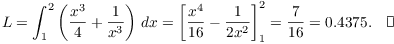 $$L = \int_1^2 \left(\dfrac{x^3}{4} + \dfrac{1}{x^3}\right)\,dx = \left[\dfrac{x^4}{16} - \dfrac{1}{2 x^2}\right]_1^2 = \dfrac{7}{16} = 0.4375.\quad\halmos$$