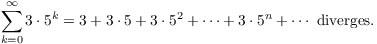 $$\sum_{k = 0}^\infty 3 \cdot 5^k = 3 + 3 \cdot 5 + 3 \cdot 5^2 + \cdots + 3 \cdot 5^n + \cdots\ \hbox{diverges}.$$