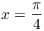 $x =
   \dfrac{\pi}{4}$