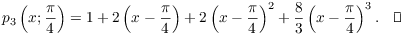 $$p_3\left(x; \dfrac{\pi}{4}\right) = 1 + 2 \left(x - \dfrac{\pi}{4}\right) + 2 \left(x - \dfrac{\pi}{4}\right)^2 + \dfrac{8}{3} \left(x - \dfrac{\pi}{4}\right)^3.\quad\halmos$$