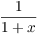 $\dfrac{1}{1
   + x}$