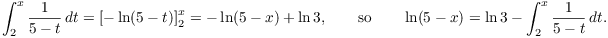 $$\int_2^x \dfrac{1}{5 - t}\,dt = \left[ -\ln (5 - t) \right]_2^x = -\ln (5 - x) + \ln 3, \quad\quad\hbox{so}\quad\quad \ln (5 - x) = \ln 3 - \int_2^x \dfrac{1}{5 - t}\,dt.$$