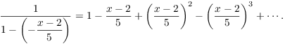 $$\dfrac{1}{1 - \left(-\dfrac{x - 2}{5}\right)} = 1 - \dfrac{x - 2}{5} + \left(\dfrac{x - 2}{5}\right)^2 - \left(\dfrac{x - 2}{5}\right)^3 + \cdots .$$