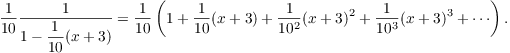 $$\dfrac{1}{10} \dfrac{1}{1 - \dfrac{1}{10} (x + 3)} = \dfrac{1}{10} \left(1 + \dfrac{1}{10} (x + 3) + \dfrac{1}{10^2} (x + 3)^2 + \dfrac{1}{10^3} (x + 3)^3 + \cdots\right).$$