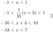 $$\eqalign{ -1 <\ & u < 1 \cr \noalign{\vskip2pt} -1 <\ & \dfrac{1}{10} (x + 3) < 1 \cr \noalign{\vskip2pt} -10 <\ & x + 3 < 10 \cr -13 <\ & x < 7 \cr} \quad\halmos$$