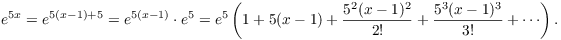 $$e^{5 x} = e^{5(x - 1) + 5} = e^{5(x - 1)} \cdot e^5 = e^5 \left(1 + 5(x - 1) + \dfrac{5^2 (x - 1)^2}{2!} + \dfrac{5^3 (x - 1)^3}{3!} + \cdots\right).$$