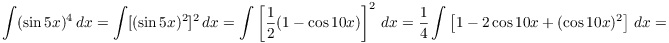 $$\int (\sin 5 x)^4\,dx = \int [(\sin 5 x)^2]^2\,dx = \int \left[\dfrac{1}{2} (1 - \cos 10 x)\right]^2\,dx = \dfrac{1}{4} \int \left[1 - 2 \cos 10 x + (\cos 10 x)^2\right]\,dx =$$