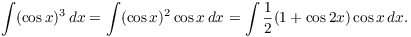 $$\int (\cos x)^3\,dx = \int (\cos x)^2 \cos x\,dx = \int \dfrac{1}{2} (1 + \cos 2 x) \cos x\,dx.$$