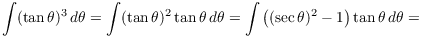 $$\int (\tan \theta)^3\,d\theta = \int (\tan \theta)^2 \tan \theta\,d\theta = \int \left((\sec \theta)^2 - 1\right) \tan \theta\,d\theta =$$