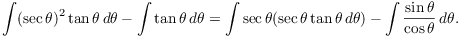 $$\int (\sec \theta)^2 \tan \theta\,d\theta - \int \tan \theta\,d\theta = \int \sec \theta (\sec \theta \tan \theta\,d\theta) - \int \dfrac{\sin \theta}{\cos \theta}\,d\theta.$$