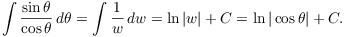 $$\int \dfrac{\sin \theta}{\cos \theta}\,d\theta = \int \dfrac{1}{w}\,dw = \ln |w| + C = \ln |\cos \theta| + C.$$