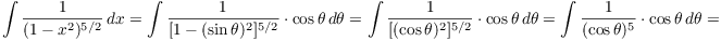 $$\int \dfrac{1}{(1 - x^2)^{5/2}}\,dx = \int \dfrac{1}{[1 - (\sin \theta)^2]^{5/2}} \cdot \cos \theta\,d\theta = \int \dfrac{1}{[(\cos \theta)^2]^{5/2}} \cdot \cos \theta\,d\theta = \int \dfrac{1}{(\cos \theta)^5} \cdot \cos \theta\,d\theta =$$