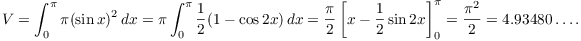 $$V = \int_0^\pi \pi(\sin x)^2\,dx = \pi \int_0^\pi \dfrac{1}{2} (1 - \cos 2 x)\,dx = \dfrac{\pi}{2}\left[x - \dfrac{1}{2} \sin 2 x\right]_0^\pi = \dfrac{\pi^2}{2} = 4.93480 \ldots.$$