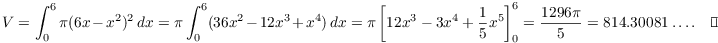 $$V = \int_0^6 \pi (6 x - x^2)^2\,dx = \pi \int_0^6 (36 x^2 - 12 x^3 + x^4)\,dx = \pi \left[12 x^3 - 3 x^4 + \dfrac{1}{5} x^5\right]_0^6 = \dfrac{1296 \pi}{5} = 814.30081 \ldots.\quad\halmos$$