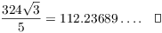 $$\dfrac{324 \sqrt{3}}{5} = 112.23689 \ldots.\quad\halmos$$