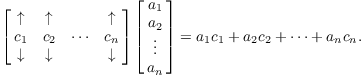 $$\left[\matrix{ \uparrow & \uparrow & & \uparrow \cr c_1 & c_2 & \cdots & c_n \cr \downarrow & \downarrow & & \downarrow \cr}\right] \left[\matrix{a_1 \cr a_2 \cr \vdots \cr a_n \cr}\right] = a_1 c_1 + a_2 c_2 + \cdots + a_n c_n.$$