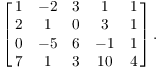 $$\left[\matrix{ 1 & -2 & 3 & 1 & 1 \cr 2 & 1 & 0 & 3 & 1 \cr 0 & -5 & 6 & -1 & 1 \cr 7 & 1 & 3 & 10 & 4 \cr}\right].$$
