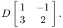 $$D \left[\matrix{1 & -1 \cr 3 & 2 \cr}\right].$$