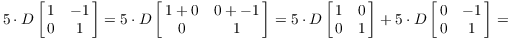 $$5 \cdot D \left[\matrix{1 & -1 \cr 0 & 1 \cr}\right] = 5 \cdot D \left[\matrix{1 + 0 & 0 + -1 \cr 0 & 1 \cr}\right] = 5 \cdot D \left[\matrix{1 & 0 \cr 0 & 1 \cr}\right] + 5 \cdot D \left[\matrix{0 & -1 \cr 0 & 1 \cr}\right] =$$