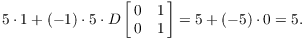 $$5 \cdot 1 + (-1) \cdot 5 \cdot D \left[\matrix{0 & 1 \cr 0 & 1 \cr}\right] = 5 + (-5) \cdot 0 = 5.$$