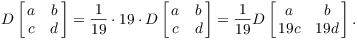 $$D \left[\matrix{a & b \cr c & d \cr}\right] = \dfrac{1}{19} \cdot 19 \cdot D \left[\matrix{a & b \cr c & d \cr}\right] = \dfrac{1}{19} D \left[\matrix{a & b \cr 19 c & 19 d \cr}\right].$$