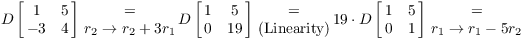 $$D \left[\matrix{1 & 5 \cr -3 & 4 \cr}\right] \matrix{\quad = \quad \cr r_2 \to r_2 + 3 r_1 \cr} D \left[\matrix{1 & 5 \cr 0 & 19 \cr}\right] \matrix{\quad = \quad \cr (\hbox{Linearity}) \cr} 19 \cdot D \left[\matrix{1 & 5 \cr 0 & 1 \cr}\right] \matrix{\quad = \quad \cr r_1 \to r_1 - 5 r_2 \cr}$$