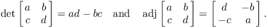 $$\det \left[\matrix{a & b \cr c & d \cr}\right] = a d - b c \quad\hbox{and}\quad \adj \left[\matrix{a & b \cr c & d \cr}\right] = \left[\matrix{d & -b \cr -c & a \cr}\right].$$