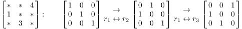 $$\left[\matrix{ \ast & \ast & 4 \cr 1 & \ast & \ast \cr \ast & 3 & \ast \cr}\right]: \qquad \left[\matrix{ 1 & 0 & 0 \cr 0 & 1 & 0 \cr 0 & 0 & 1 \cr}\right] \matrix{\to \cr r_1 \leftrightarrow r_2 \cr} \left[\matrix{ 0 & 1 & 0 \cr 1 & 0 & 0 \cr 0 & 0 & 1 \cr}\right] \matrix{\to \cr r_1 \leftrightarrow r_3 \cr} \left[\matrix{ 0 & 0 & 1 \cr 1 & 0 & 0 \cr 0 & 1 & 0 \cr}\right]$$