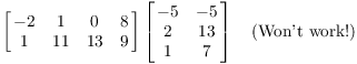 $$\left[\matrix{ -2 & 1 & 0 & 8 \cr 1 & 11 & 13 & 9 \cr}\right] \left[\matrix{-5 & -5 \cr 2 & 13 \cr 1 & 7 \cr}\right] \quad\hbox{(Won't work!)}\quad$$