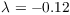 $\lambda = -0.12$