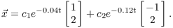 $$\vec x = c_1 e^{-0.04t} \left[\matrix{ 1 \cr 2 \cr}\right] + c_2 e^{-0.12t} \left[\matrix{ -1 \cr 2 \cr}\right].$$