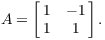 $$A = \left[\matrix{1 & -1 \cr 1 & 1 \cr}\right].$$