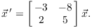 $$\vec x\,' = \left[\matrix{-3 & -8 \cr 2 & 5 \cr}\right] \vec x.$$