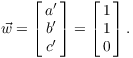 $$\vec w = \left[\matrix{a' \cr b' \cr c' \cr}\right] = \left[\matrix{1 \cr 1 \cr 0 \cr}\right].$$