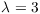 $\lambda =
   3$