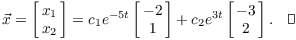 $$\vec x = \left[\matrix{x_1 \cr x_2 \cr}\right] = c_1 e^{-5t} \left[\matrix{-2 \cr 1 \cr}\right] + c_2 e^{3t} \left[\matrix{-3 \cr 2 \cr}\right].\quad\halmos$$