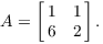 $$A = \left[\matrix{ 1 & 1 \cr 6 & 2 \cr}\right].$$