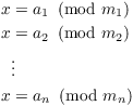 $$\eqalign{ x & = a_1 \mod{m_1} \cr x & = a_2 \mod{m_2} \cr & \vdots \cr x & = a_n \mod{m_n} \cr}$$