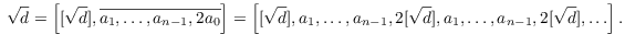 $$\sqrt{d} = \left[[\sqrt{d}], \overline{a_1, \ldots, a_{n - 1}, 2 a_0} \right] = \left[[\sqrt{d}], a_1, \ldots, a_{n - 1}, 2 [\sqrt{d}], a_1, \ldots, a_{n - 1}, 2 [\sqrt{d}], \ldots \right].$$