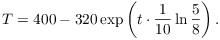 $$T = 400 - 320 \exp \left(t \cdot \dfrac{1}{10} \ln \dfrac{5}{8}\right).$$