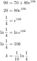 $$\eqalign{ 90 & = 70 + 80 e^{10 k} \cr 20 & = 80 e^{10 k} \cr \noalign{\vskip2pt} \dfrac{1}{4} & = e^{10 k} \cr \noalign{\vskip2pt} \ln \dfrac{1}{4} & = \ln e^{10 k} \cr \noalign{\vskip2pt} \ln \dfrac{1}{4} & = 10 k \cr \noalign{\vskip2pt} k & = \dfrac{1}{10} \ln \dfrac{1}{4} \cr}$$