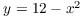 $y = 12 - x^2$